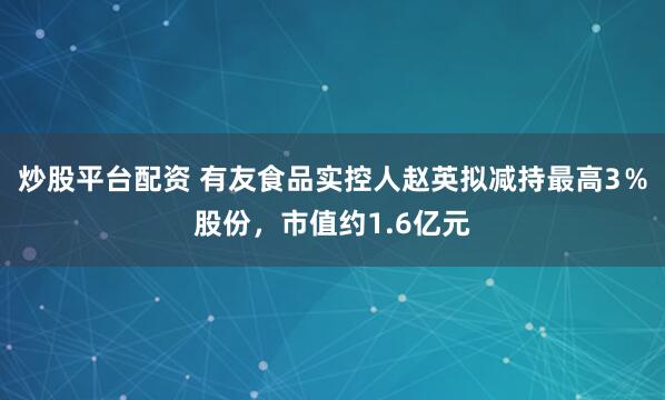 炒股平台配资 有友食品实控人赵英拟减持最高3％股份，市值约1.6亿元