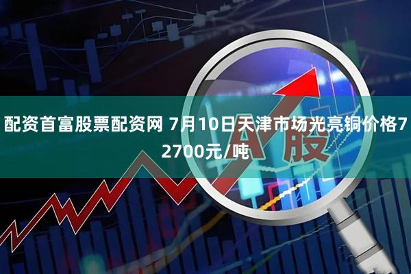 配资首富股票配资网 7月10日天津市场光亮铜价格72700元/吨