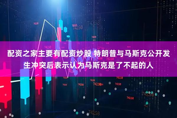 配资之家主要有配资炒股 特朗普与马斯克公开发生冲突后表示认为马斯克是了不起的人