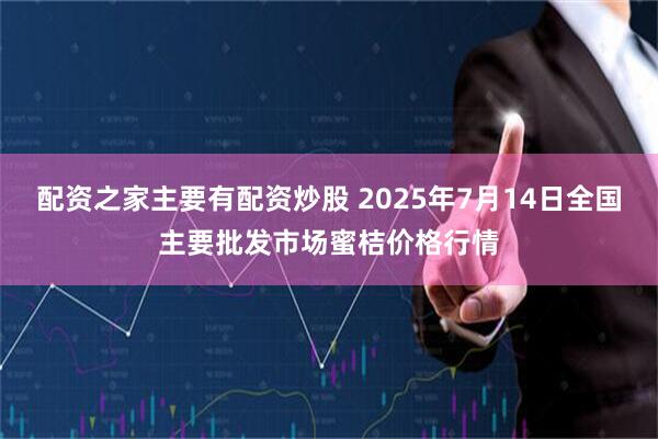 配资之家主要有配资炒股 2025年7月14日全国主要批发市场蜜桔价格行情