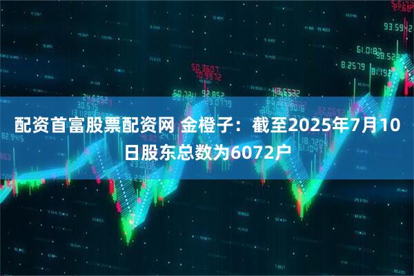 配资首富股票配资网 金橙子：截至2025年7月10日股东总数为6072户