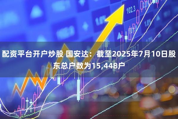 配资平台开户炒股 国安达：截至2025年7月10日股东总户数为15,448户
