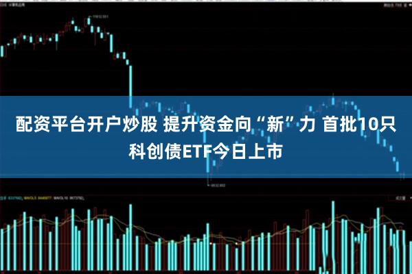 配资平台开户炒股 提升资金向“新”力 首批10只科创债ETF今日上市