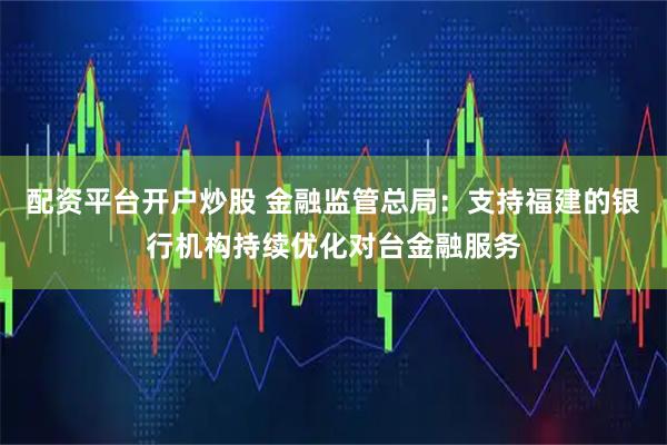 配资平台开户炒股 金融监管总局：支持福建的银行机构持续优化对台金融服务