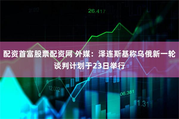 配资首富股票配资网 外媒：泽连斯基称乌俄新一轮谈判计划于23日举行