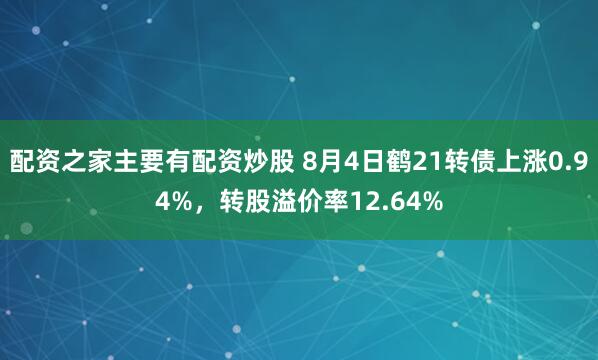 配资之家主要有配资炒股 8月4日鹤21转债上涨0.94%，转股溢价率12.64%