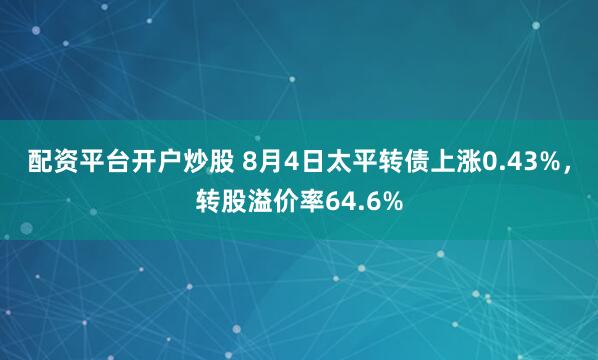 配资平台开户炒股 8月4日太平转债上涨0.43%，转股溢价率64.6%