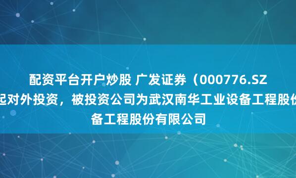 配资平台开户炒股 广发证券（000776.SZ）新增一起对外投资，被投资公司为武汉南华工业设备工程股份有限公司