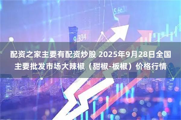 配资之家主要有配资炒股 2025年9月28日全国主要批发市场大辣椒（甜椒-板椒）价格行情