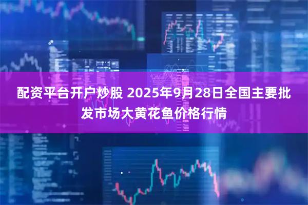 配资平台开户炒股 2025年9月28日全国主要批发市场大黄花鱼价格行情