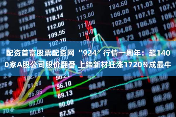 配资首富股票配资网 “924”行情一周年：超1400家A股公司股价翻番 上纬新材狂涨1720%成最牛