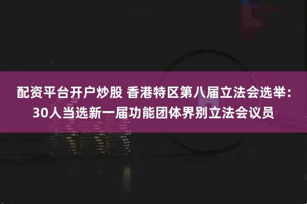 配资平台开户炒股 香港特区第八届立法会选举：30人当选新一届功能团体界别立法会议员