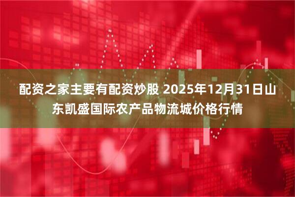 配资之家主要有配资炒股 2025年12月31日山东凯盛国际农产品物流城价格行情