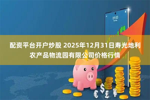 配资平台开户炒股 2025年12月31日寿光地利农产品物流园有限公司价格行情