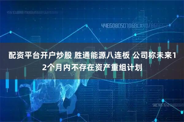 配资平台开户炒股 胜通能源八连板 公司称未来12个月内不存在资产重组计划