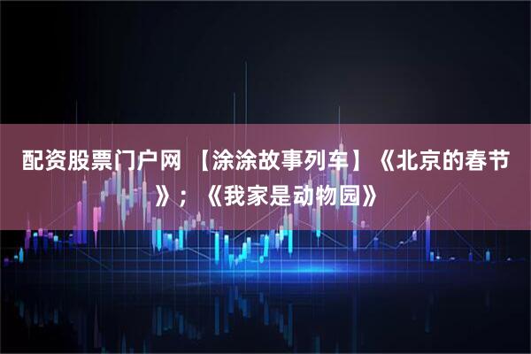 配资股票门户网 【涂涂故事列车】《北京的春节》；《我家是动物园》