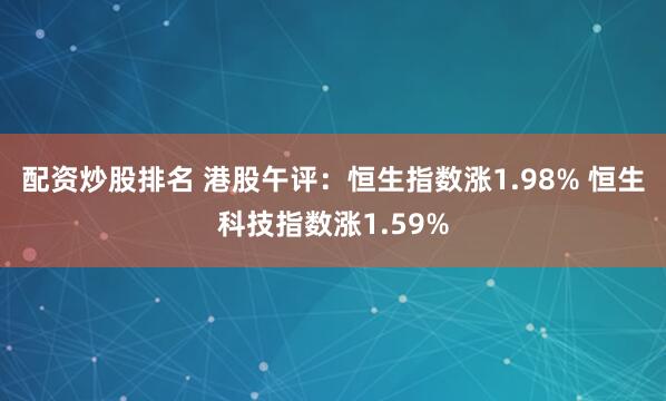 配资炒股排名 港股午评：恒生指数涨1.98% 恒生科技指数涨1.59%