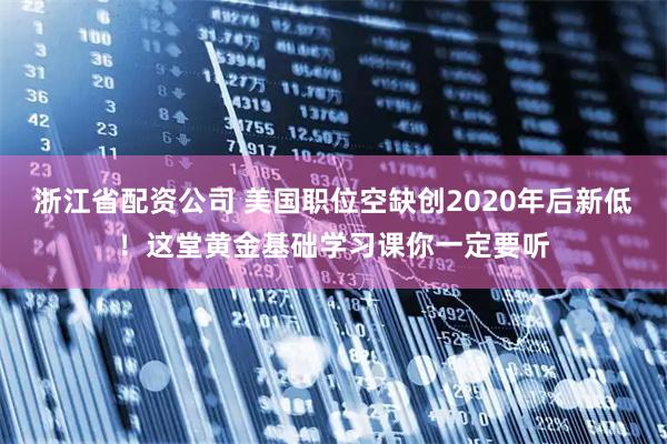 浙江省配资公司 美国职位空缺创2020年后新低！这堂黄金基础学习课你一定要听