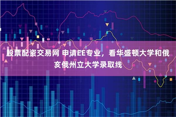 股票配资交易网 申请EE专业,看华盛顿大学和俄亥俄州立大学录取线