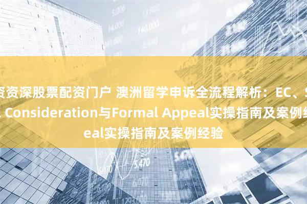 配资资深股票配资门户 澳洲留学申诉全流程解析：EC、Special Consideration与Formal Appeal实操指南及案例经验