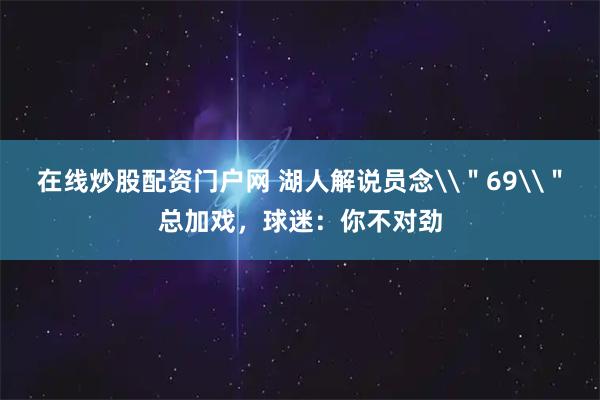 在线炒股配资门户网 湖人解说员念\＂69\＂总加戏，球迷：你不对劲