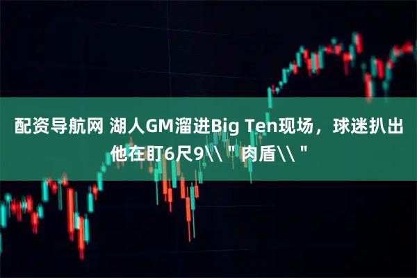 配资导航网 湖人GM溜进Big Ten现场，球迷扒出他在盯6尺9\＂肉盾\＂