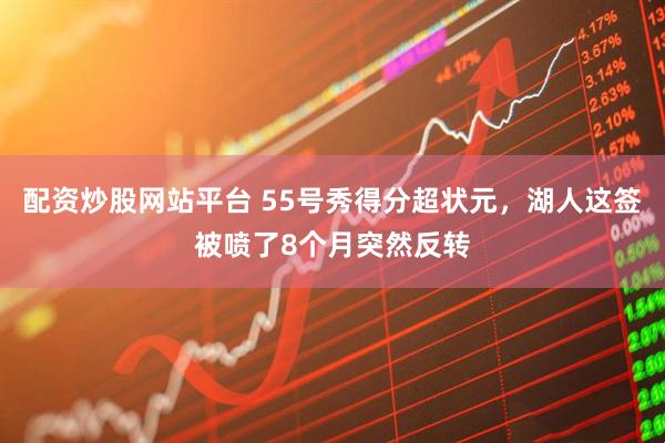 配资炒股网站平台 55号秀得分超状元，湖人这签被喷了8个月突然反转