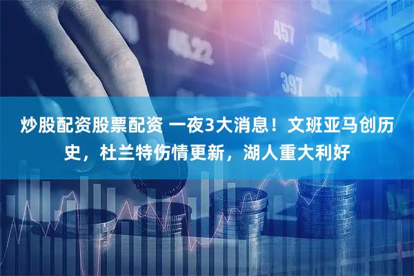 炒股配资股票配资 一夜3大消息！文班亚马创历史，杜兰特伤情更新，湖人重大利好