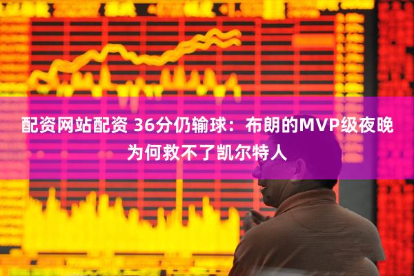 配资网站配资 36分仍输球：布朗的MVP级夜晚为何救不了凯尔特人
