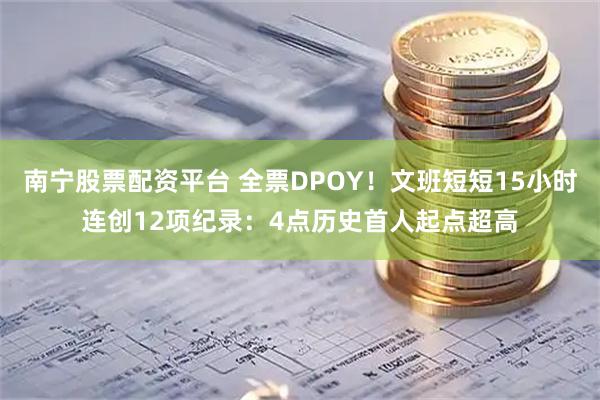 南宁股票配资平台 全票DPOY！文班短短15小时连创12项纪录：4点历史首人起点超高