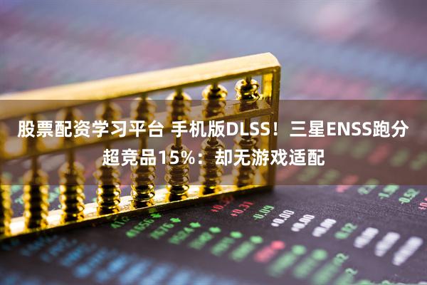股票配资学习平台 手机版DLSS！三星ENSS跑分超竞品15%：却无游戏适配