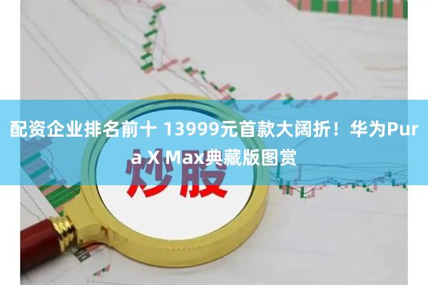 配资企业排名前十 13999元首款大阔折！华为Pura X Max典藏版图赏
