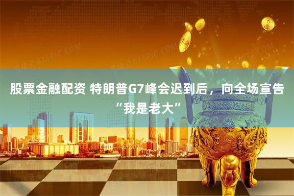 股票金融配资 特朗普G7峰会迟到后，向全场宣告“我是老大”