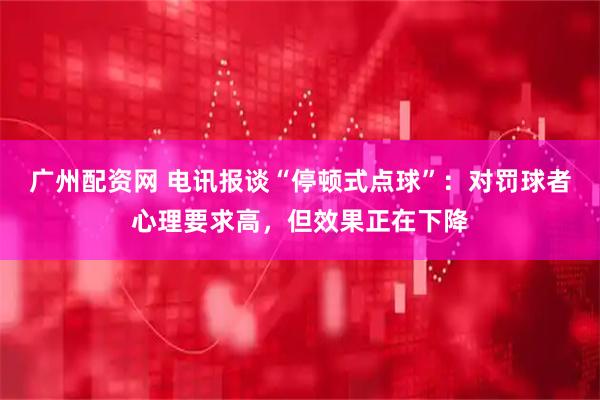 广州配资网 电讯报谈“停顿式点球”：对罚球者心理要求高，但效果正在下降