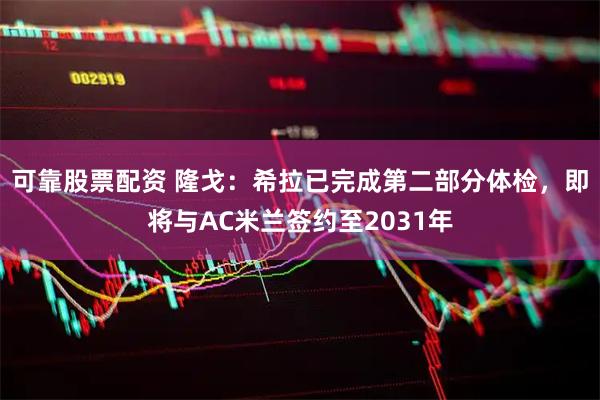可靠股票配资 隆戈：希拉已完成第二部分体检，即将与AC米兰签约至2031年